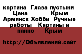 картина “Глаза пустыни“ › Цена ­ 5 000 - Крым, Армянск Хобби. Ручные работы » Картины и панно   . Крым